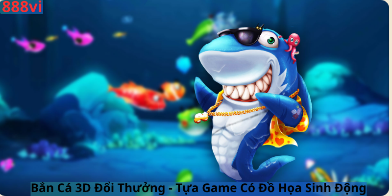 Bắn Cá 3D Đổi Thưởng - Tựa Game Có Đồ Họa Sinh Động