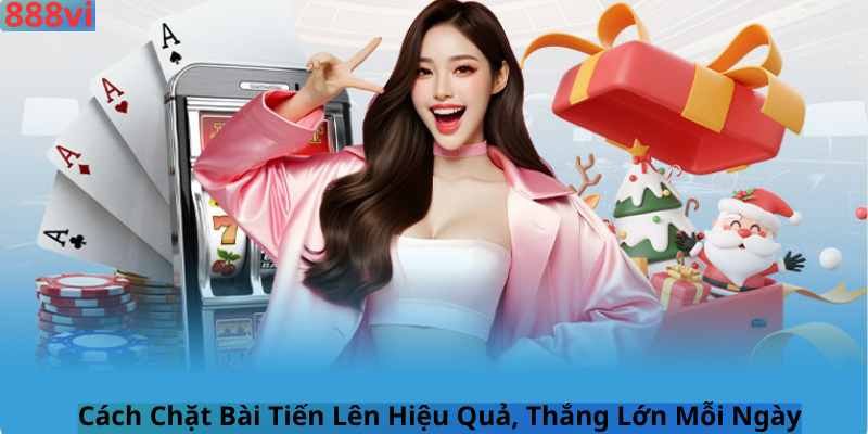 Cách Chặt Bài Tiến Lên Hiệu Quả, Thắng Lớn Mỗi Ngày